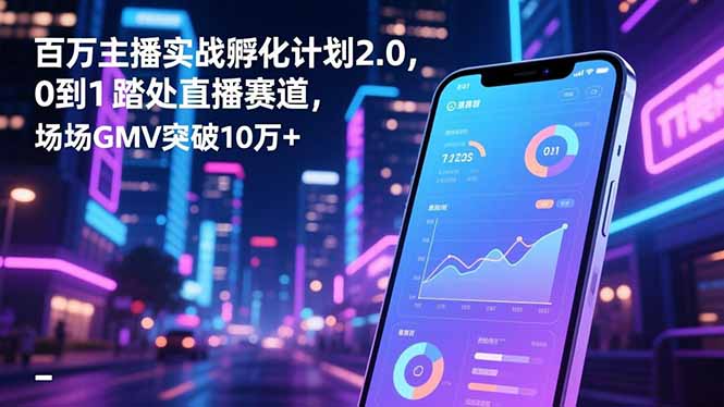 百万主播实战孵化计划2.0,0到1踏入直播赛道,场均GMV突破10万+-快云博客