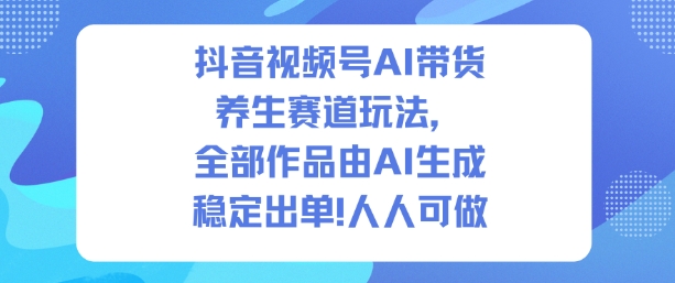 抖音视频号AI带货养生赛道玩法，全部作品由AI生成，发了1500条作品，出了2W多单，人人可做-快云博客