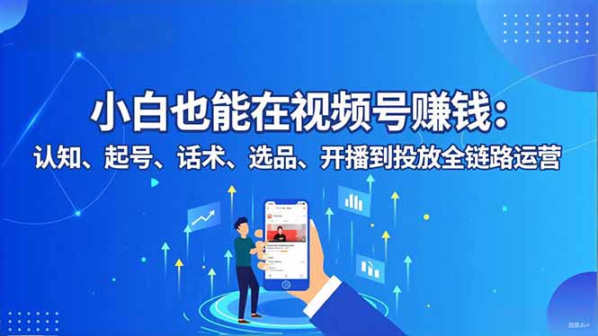 小白也能在视频号赚钱：认知、起号、话术、选品、开播到投放全链路运营-快云博客