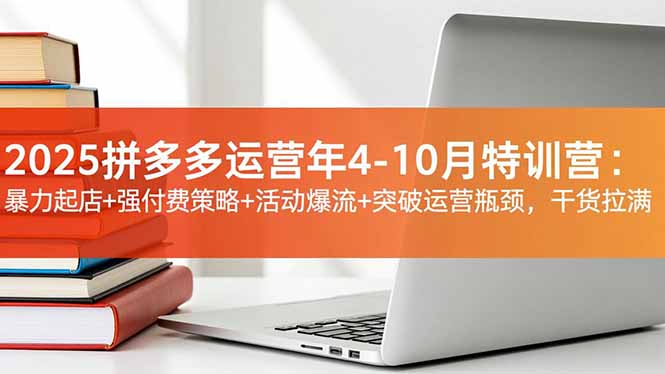 2025拼多多运营年4-10月特训营：暴力起店+强付费策略+活动爆流+突破运营瓶颈，干货拉满-快云博客