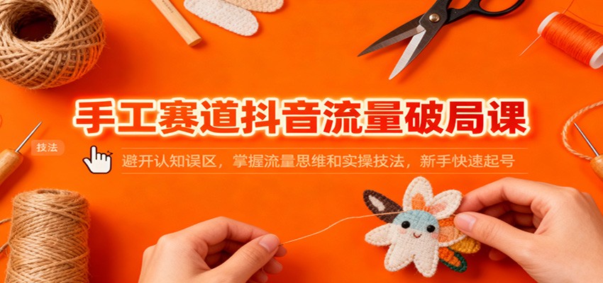 手工赛道抖音流量破局课：避开认知误区，掌握流量思维和实操技法，新手快速起号-快云博客