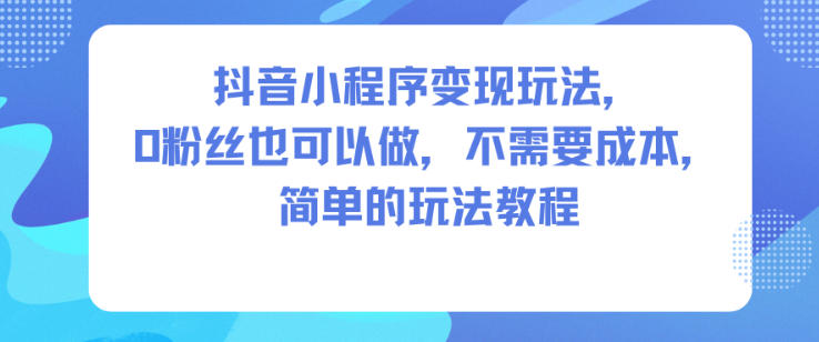 抖音小程序变现玩法,0粉丝也可以做,不需要成本,简单的玩法教程-快云博客