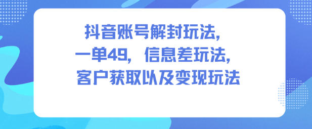 抖音账号解封玩法,一单49,信息差玩法,客户获取以及变现玩法-快云博客