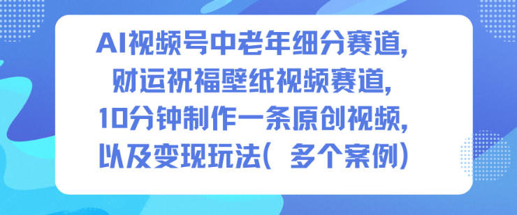 AI视频号中老年细分赛道，财运祝福壁纸视频赛道，10分钟制作一条原创视频，以及变现玩法-快云博客