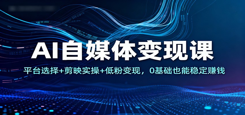 AI自媒体变现课:平台选择+剪映实操+低粉变现,0基础也能稳定赚钱-快云博客