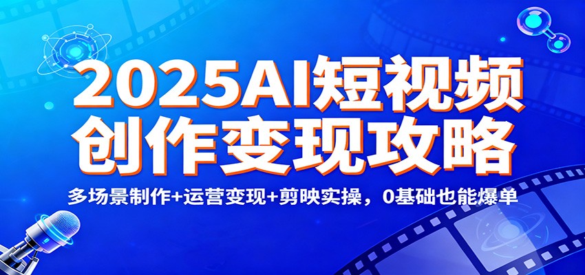 2025AI短视频创作变现攻略：多场景制作+运营变现+剪映实操，0 基础也能爆单-快云博客