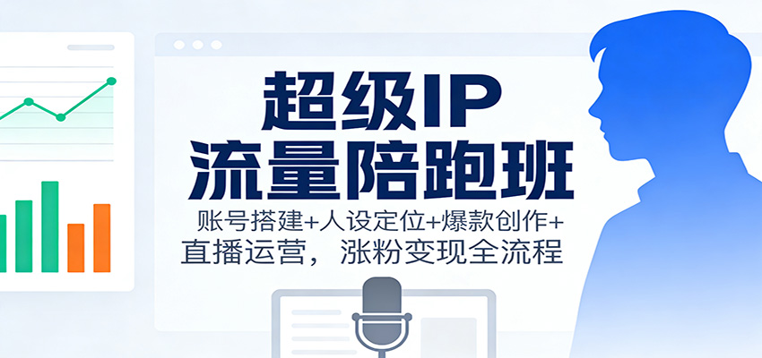 超级IP流量陪跑班：账号搭建+人设定位+爆款创作+直播运营，涨粉变现全流程-快云博客