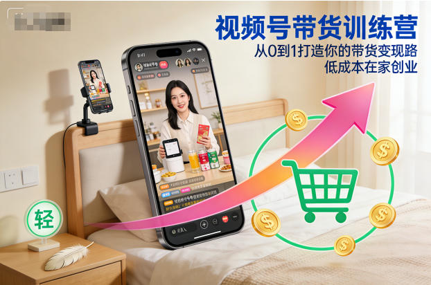 视频号带货训练营,从0到1打造你的带货变现路,低成本在家创业-快云博客