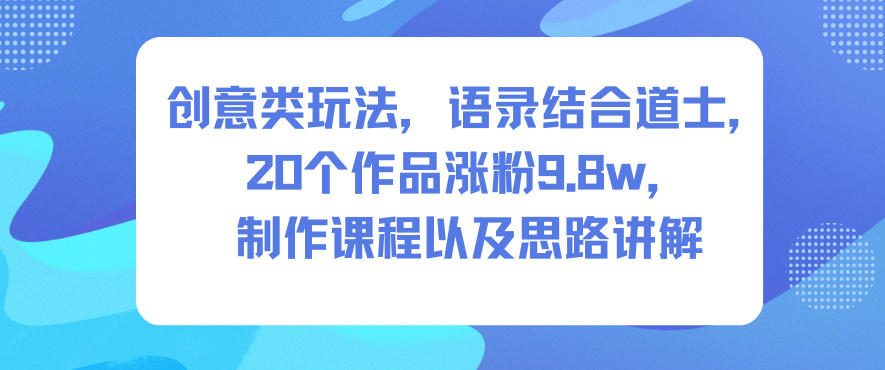创意类玩法，语录结合道士，20个作品涨粉9.8w，制作课程以及思路讲解-快云博客