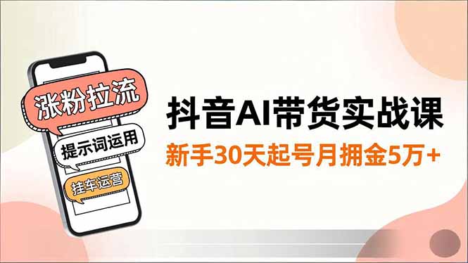 抖音AI带货实战课,涨粉拉流、提示词运用、挂车运营,新手30天起号月佣金5万+-快云博客