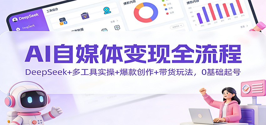 AI自媒体变现全流程：DeepSeek+多工具实操+爆款创作+带货玩法，0基础起号-快云博客
