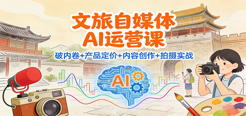 文旅自媒体AI运营课:破内卷+产品定价+内容创作+拍摄实战-快云博客