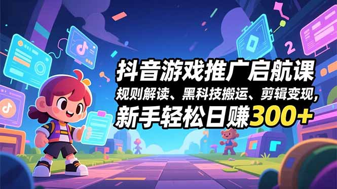 抖音游戏推广启航课，规则解读、黑科技搬运、剪辑变现，新手轻松日赚300+-快云博客