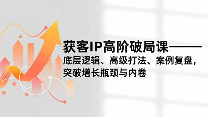 获客IP高阶破局课，底层逻辑、高级打法、案例复盘，突破增长瓶颈与内卷-快云博客