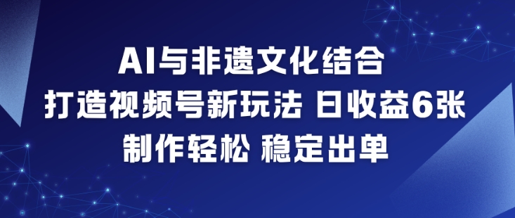AI与非遗文化结合,打造视频号新玩法,日收益6张,制作轻松,稳定出单-快云博客