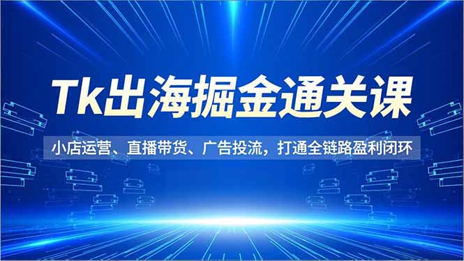 Tk出海掘金通关课，小店运营、直播带货、广告投流，打通全链路盈利闭环-快云博客