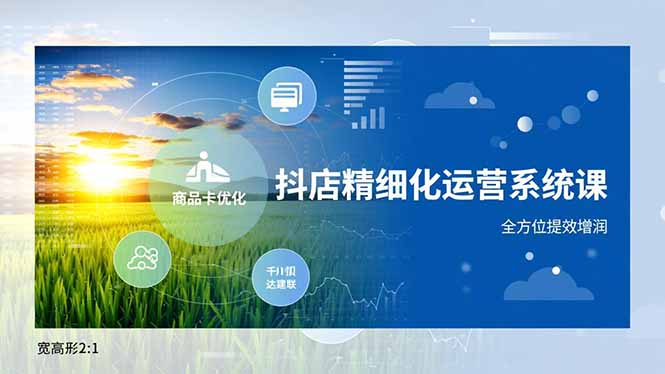 抖店精细化运营系统课,商品卡优化、达人建联、千川投放,全方位提效增润-快云博客