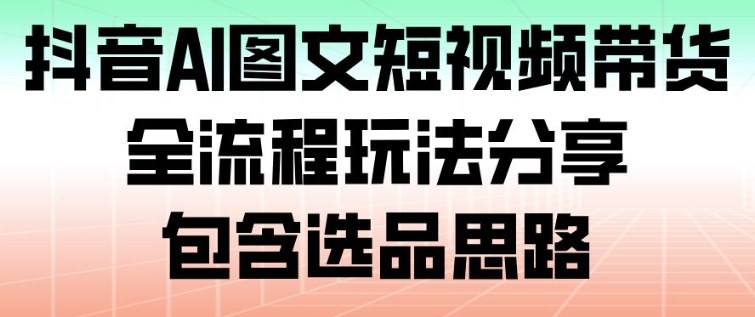 抖音AI图文短视频带货,全流程玩法分享,包含选品思路-快云博客