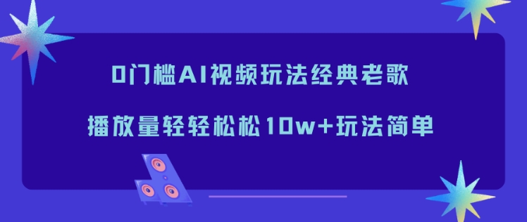 0门槛AI视频玩法经典老歌，播放量轻轻松松10w+玩法简单-快云博客