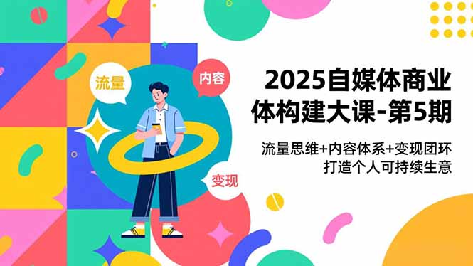 2025自媒体商业体构建大课-第5期,流量思维+内容体系+变现闭环,打造个人可持续生意-快云博客
