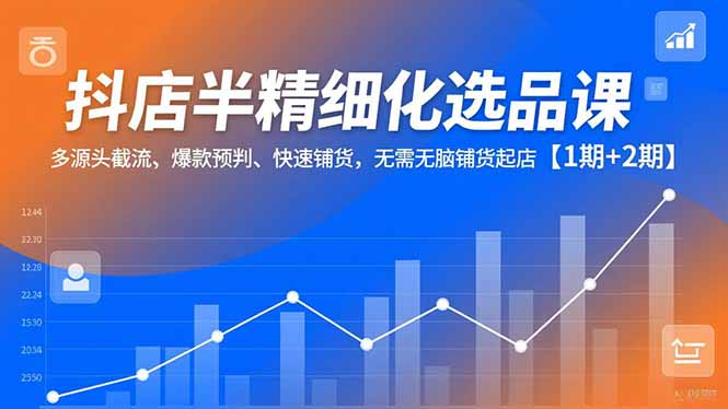 抖店半精细化选品课,多源头截流、爆款预判、快速铺货,无脑铺货起店【1期+2期】-快云博客