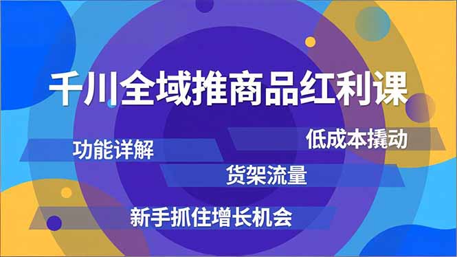 千川全域推商品红利课，功能详解、低成本撬动、货架流量，新手抓住增长机会-快云博客