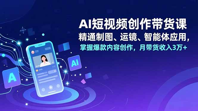 AI短视频创作带货课,精通制图、运镜、智能体应用,掌握爆款内容创作,月带货收入3万+-快云博客