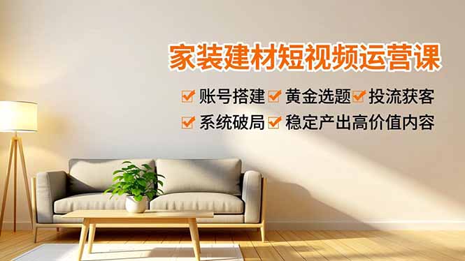 家装建材短视频运营课，账号搭建、黄金选题、投流获客，系统破局，稳定产出高价值内容-快云博客