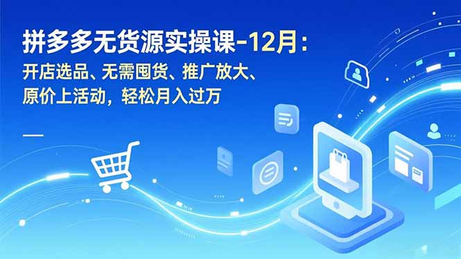 拼多多无货源实操课-12月：开店选品、无需囤货、推广放大、原价上活动，轻松月入过万-快云博客