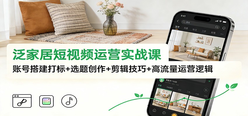 泛家居短视频运营实战课：账号搭建打标+选题创作+剪辑技巧+高流量运营逻辑-快云博客
