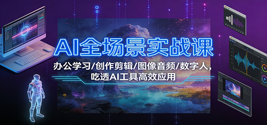 AI全场景实战课：办公学习/创作剪辑/图像音频/数字人，吃透AI工具高效应用-快云博客