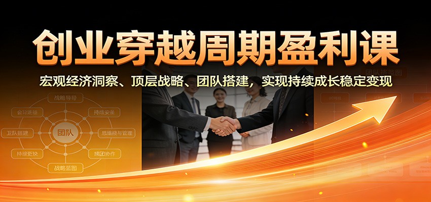 创业穿越周期盈利课：宏观经济洞察、顶层战略、团队搭建，实现持续成长稳定变现-快云博客