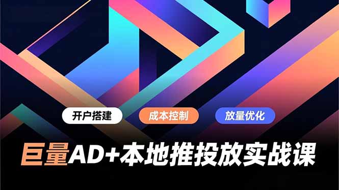 巨量AD+本地推投放实战课，开户搭建、成本控制、放量优化，有效提升商家线上获客与转化效率-快云博客
