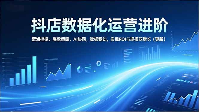 抖店数据化运营进阶，蓝海挖掘、爆款策略、AI协同，数据驱动，实现ROI与规模双增长(更新-快云博客