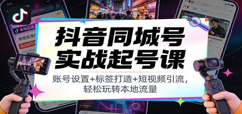 抖音同城号实战起号课：账号设置+标签打造+短视频引流，轻松玩转本地流量-快云博客