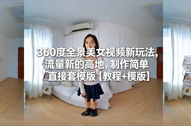 360度全景美女视频新玩法，流量新的高地，制作简单直接套模版【教程+模版】-快云博客