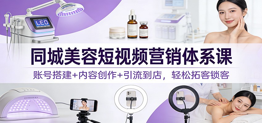 同城美容短视频营销体系课：账号搭建+内容创作+引流到店，轻松拓客锁客 &ndash; 快云博客-快云博客