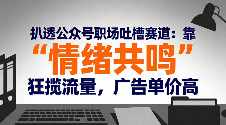 扒透公众号职场吐槽赛道：靠“情绪共鸣”狂揽流量，广告单价高 &ndash; 快云博客-快云博客