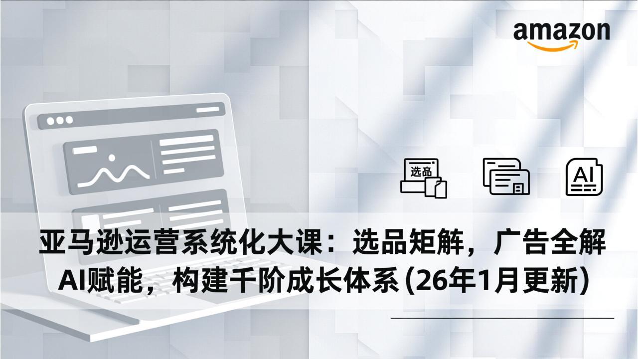亚马逊运营系统化大课：选品矩阵，广告全解，AI赋能，构建千阶成长体系(26年1月更新-快云博客